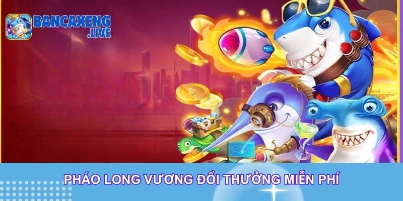 Pháo long vương đổi thưởng miễn phí